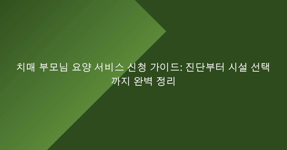 치매 부모님 요양 서비스 신청 가이드: 진단부터 시설 선택까지 완벽 정리